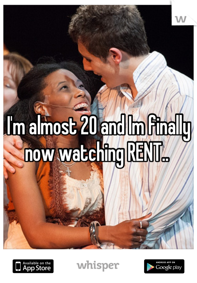 I'm almost 20 and Im finally now watching RENT.. 