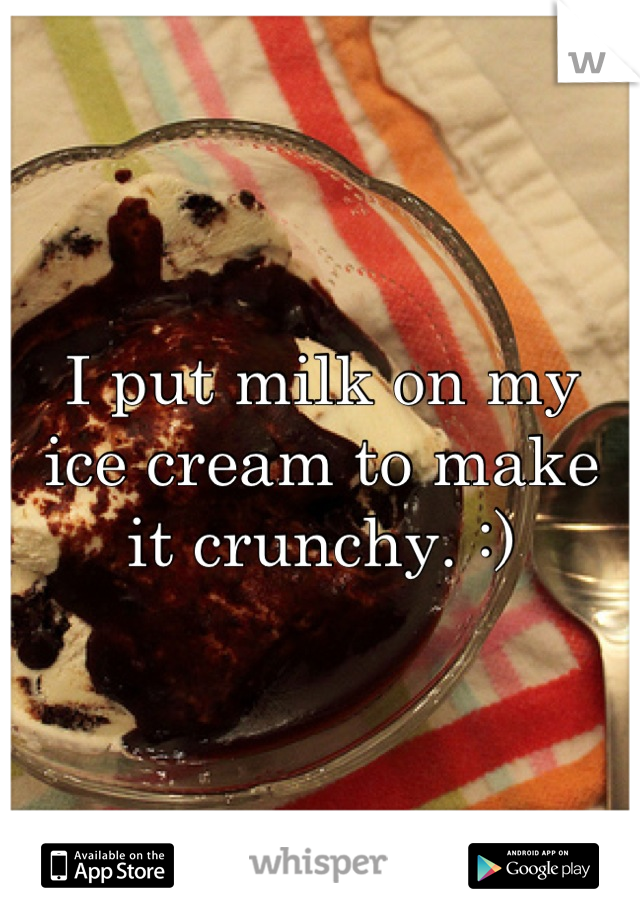 I put milk on my 
ice cream to make 
it crunchy. :)
