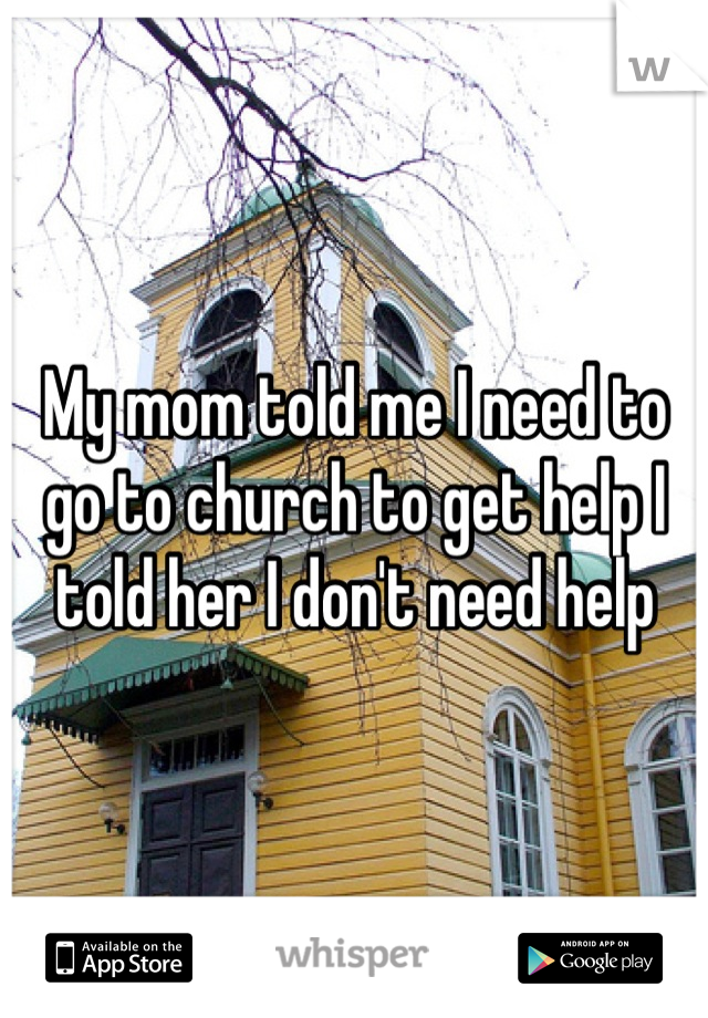 My mom told me I need to go to church to get help I told her I don't need help