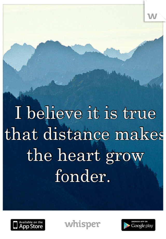 I believe it is true that distance makes the heart grow fonder. 