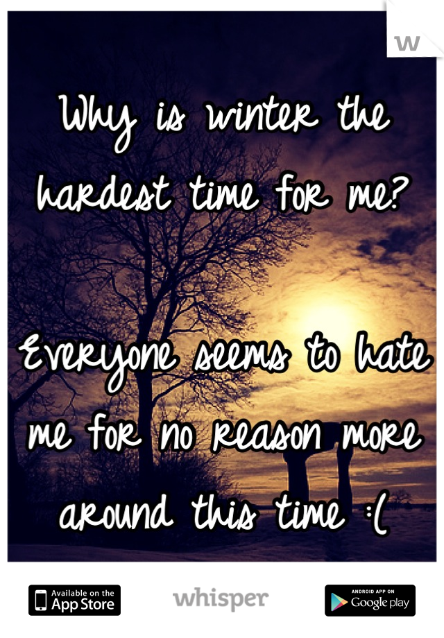 Why is winter the hardest time for me?

Everyone seems to hate me for no reason more around this time :(