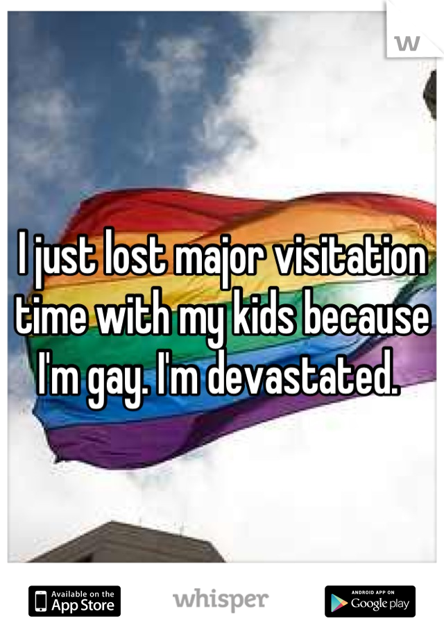 I just lost major visitation time with my kids because I'm gay. I'm devastated. 