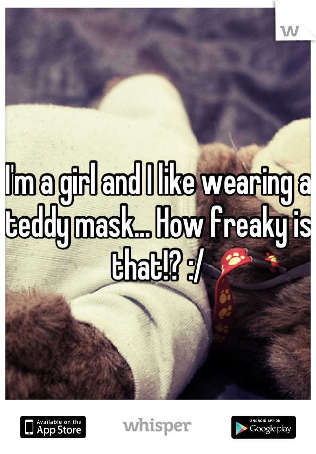 I'm a girl and I like wearing a teddy mask... How freaky is that!? :/