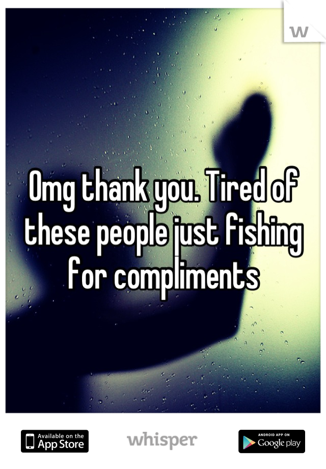Omg thank you. Tired of these people just fishing for compliments