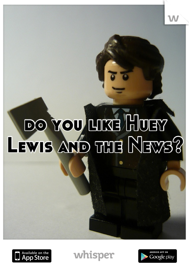 do you like Huey Lewis and the News?