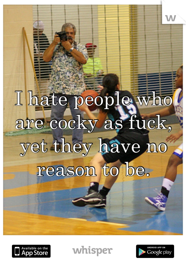 I hate people who are cocky as fuck, yet they have no reason to be.