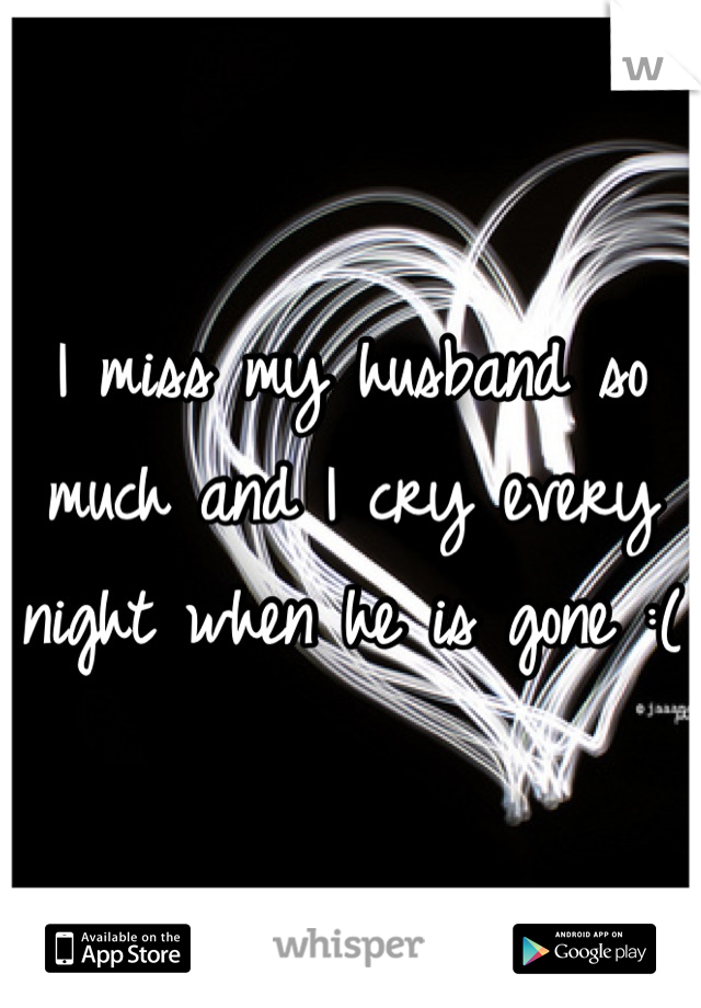 I miss my husband so much and I cry every night when he is gone :(