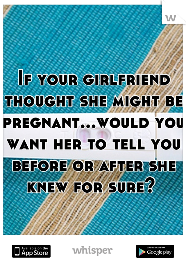 If your girlfriend thought she might be pregnant...would you want her to tell you before or after she knew for sure? 