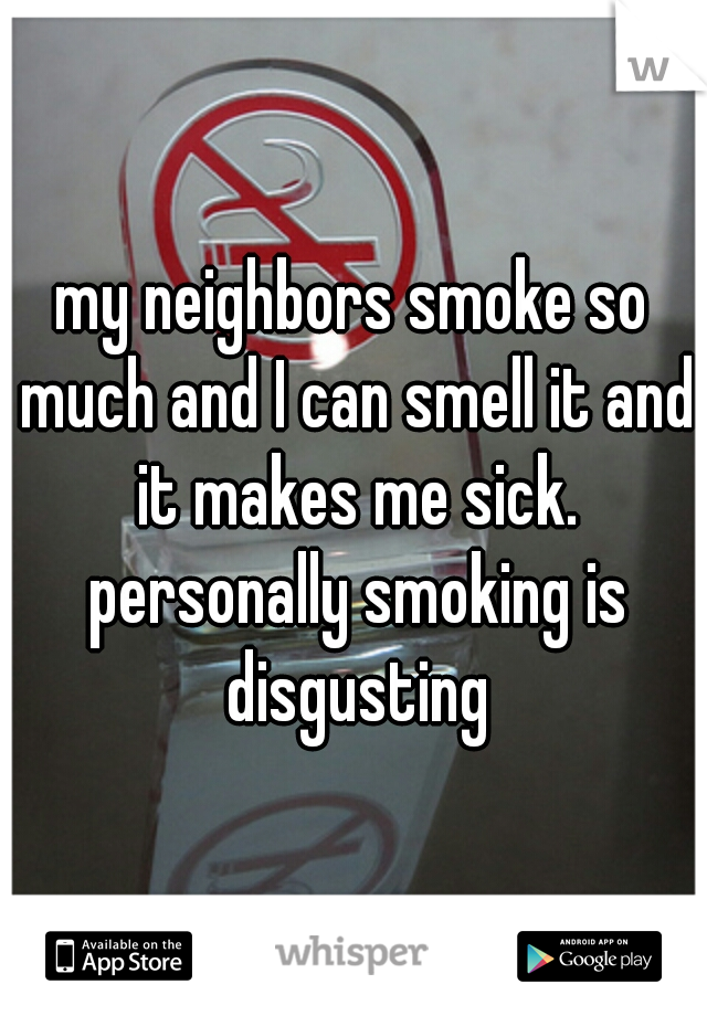my neighbors smoke so much and I can smell it and it makes me sick. personally smoking is disgusting