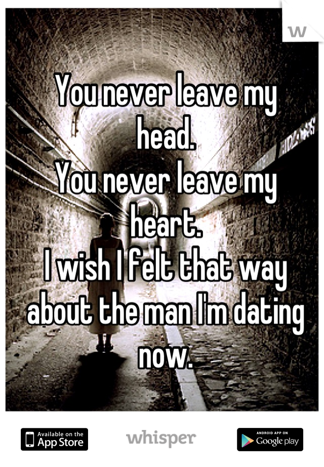 You never leave my
head.
You never leave my 
heart.
I wish I felt that way
about the man I'm dating
now.