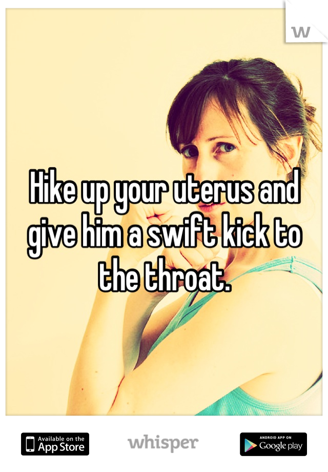 Hike up your uterus and give him a swift kick to the throat.