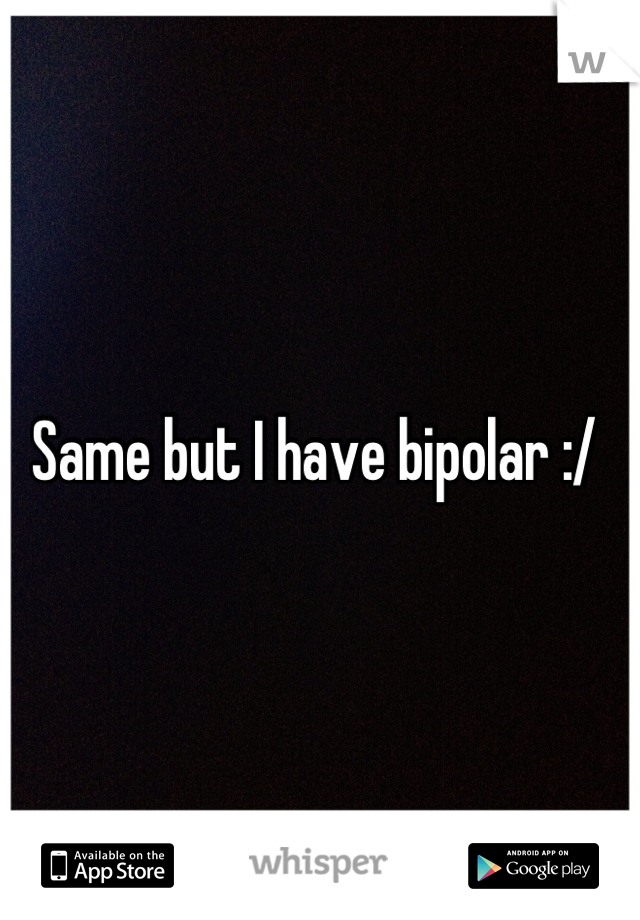 Same but I have bipolar :/ 