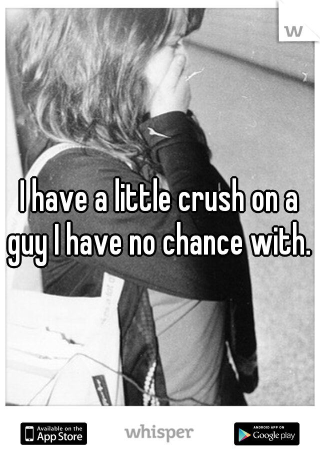 I have a little crush on a guy I have no chance with. 