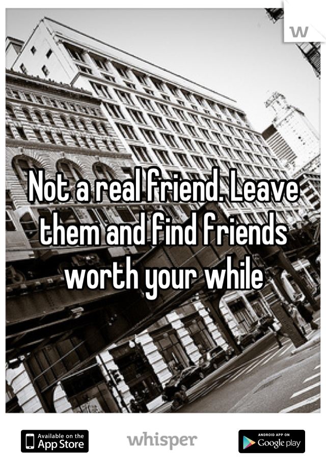 Not a real friend. Leave them and find friends worth your while