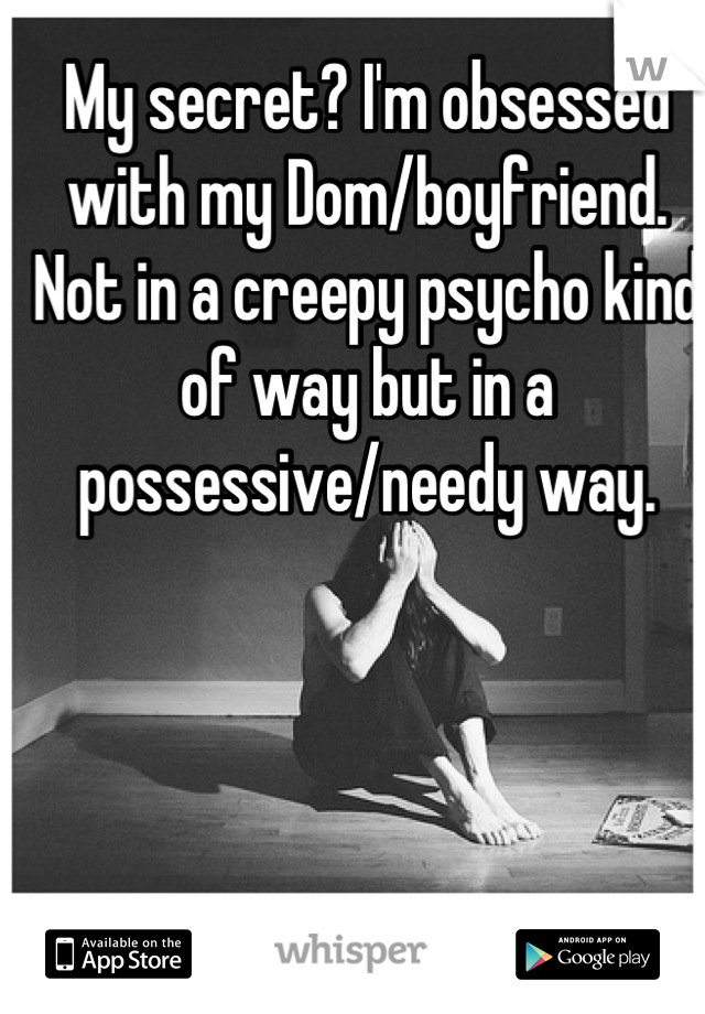 My secret? I'm obsessed with my Dom/boyfriend. Not in a creepy psycho kind of way but in a possessive/needy way.