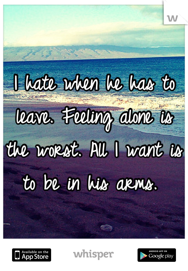 I hate when he has to leave. Feeling alone is the worst. All I want is to be in his arms. 