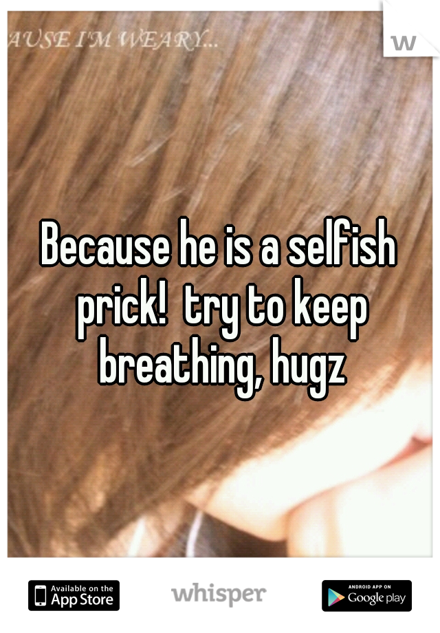 Because he is a selfish prick!  try to keep breathing, hugz