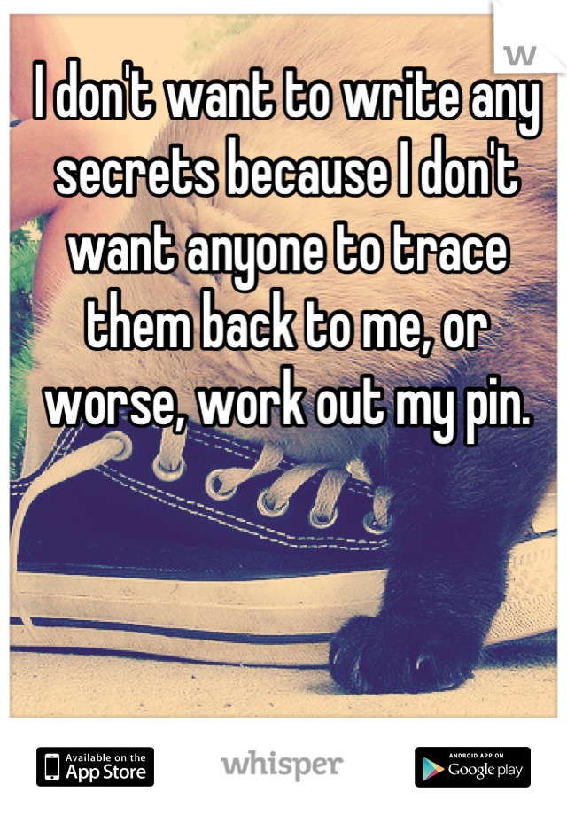 I don't want to write any secrets because I don't want anyone to trace them back to me, or worse, work out my pin.
