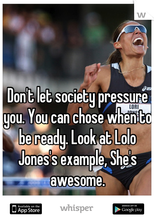 Don't let society pressure you. You can chose when to be ready. Look at Lolo Jones's example, She's awesome.