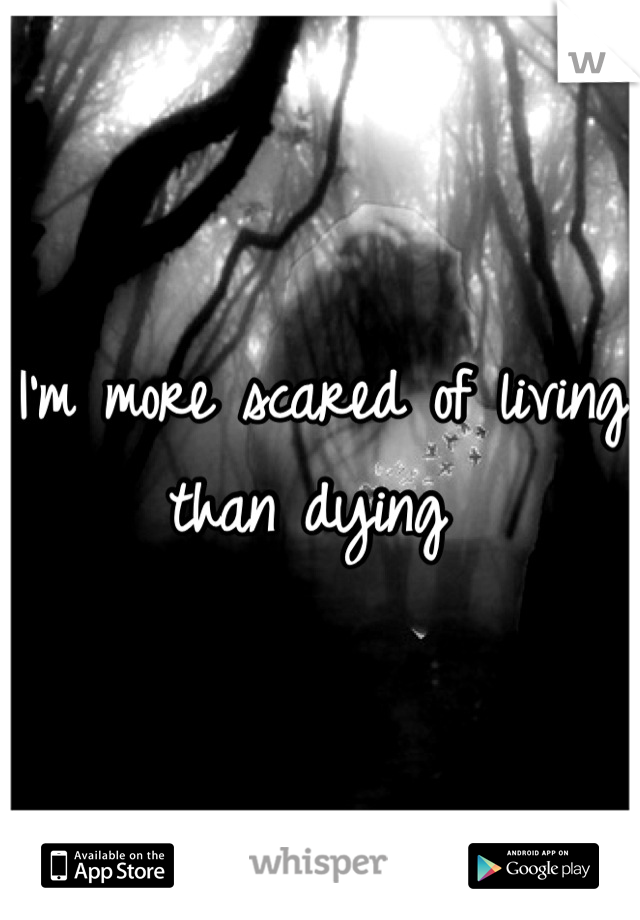 I'm more scared of living than dying 