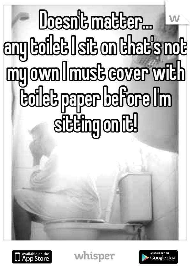 Doesn't matter...
any toilet I sit on that's not my own I must cover with toilet paper before I'm sitting on it!