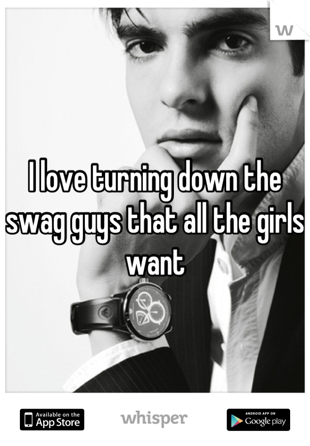 I love turning down the swag guys that all the girls want