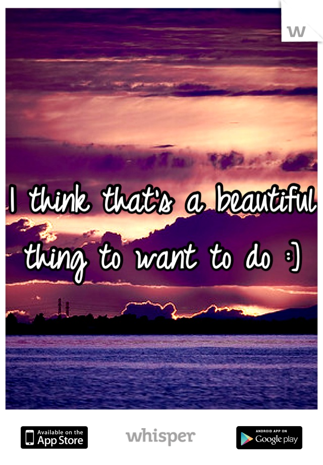 I think that's a beautiful thing to want to do :]