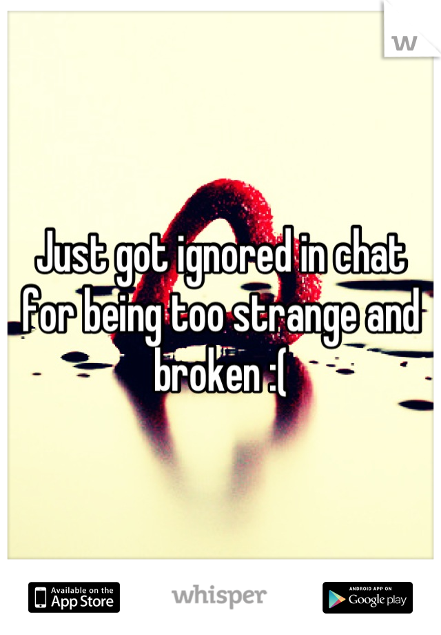 Just got ignored in chat for being too strange and broken :(