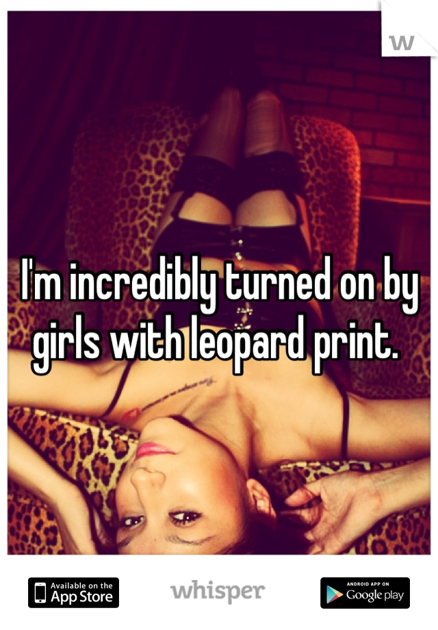 I'm incredibly turned on by girls with leopard print. 