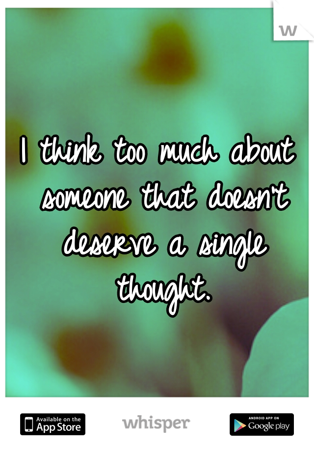 I think too much about someone that doesn't deserve a single thought.