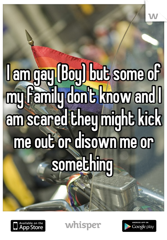 I am gay (Boy) but some of my family don't know and I am scared they might kick me out or disown me or something 