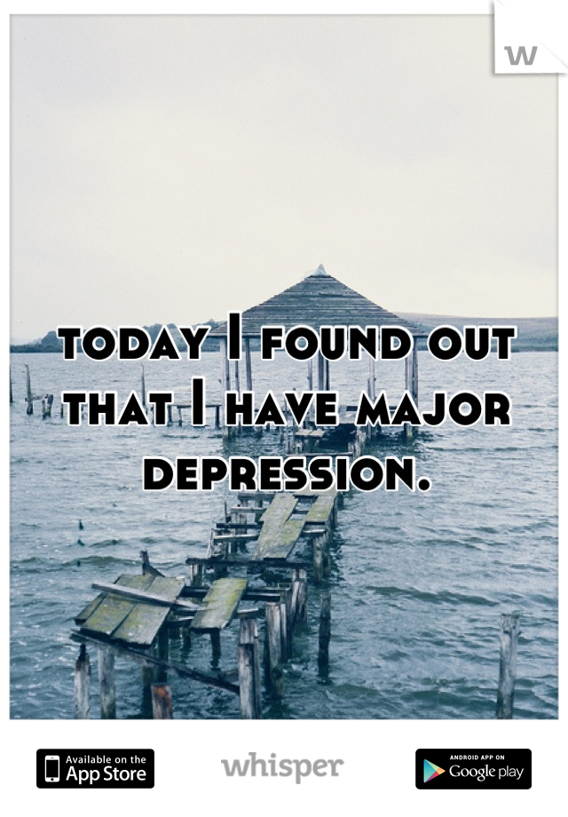 today I found out that I have major depression.