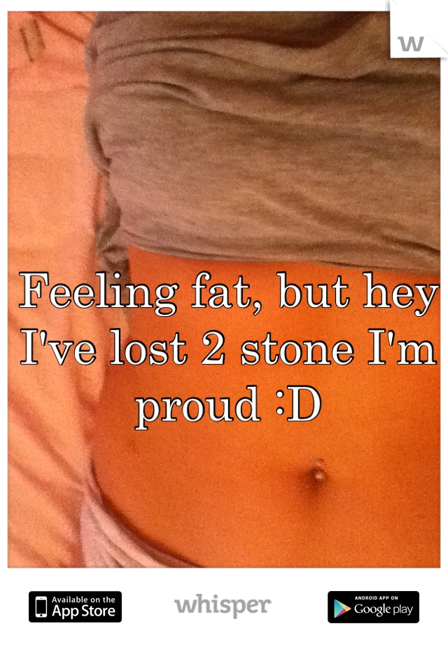 Feeling fat, but hey I've lost 2 stone I'm proud :D