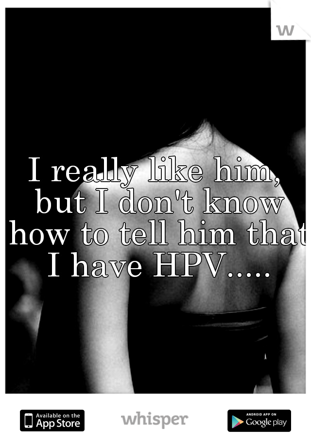 I really like him, but I don't know how to tell him that I have HPV.....