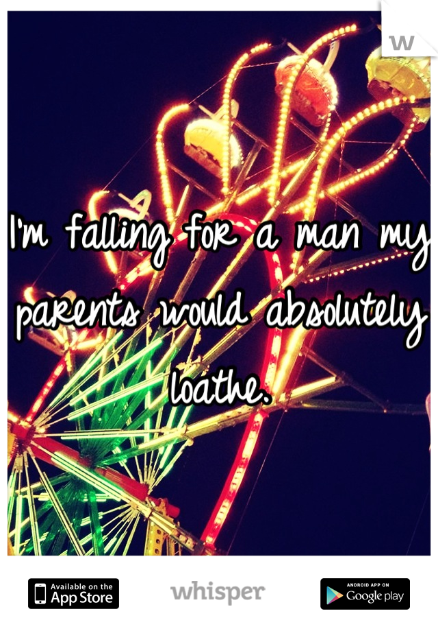 I'm falling for a man my parents would absolutely loathe.