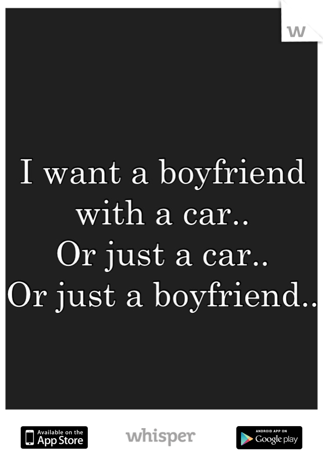 I want a boyfriend with a car..
Or just a car..
Or just a boyfriend..