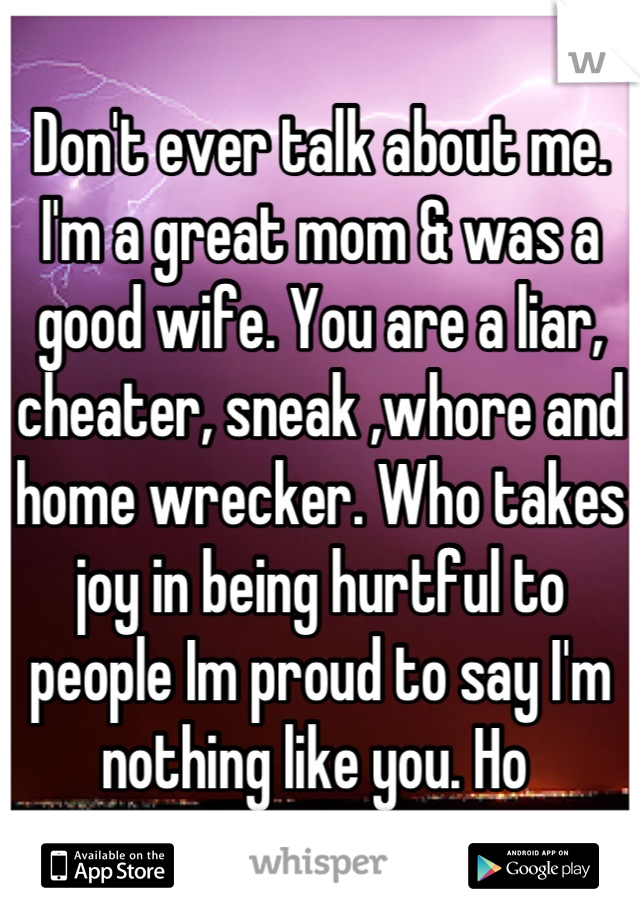 Don't ever talk about me. I'm a great mom & was a good wife. You are a liar, cheater, sneak ,whore and home wrecker. Who takes joy in being hurtful to people Im proud to say I'm nothing like you. Ho 