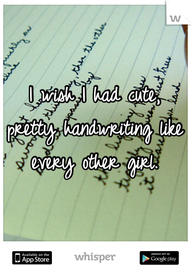 I wish I had cute, pretty handwriting like every other girl.