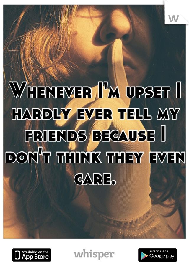 Whenever I'm upset I hardly ever tell my friends because I don't think they even care.