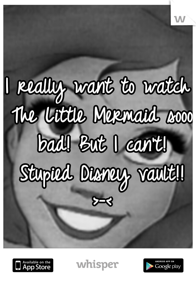 I really want to watch The Little Mermaid sooo bad! But I can't! Stupied Disney vault!! >-<