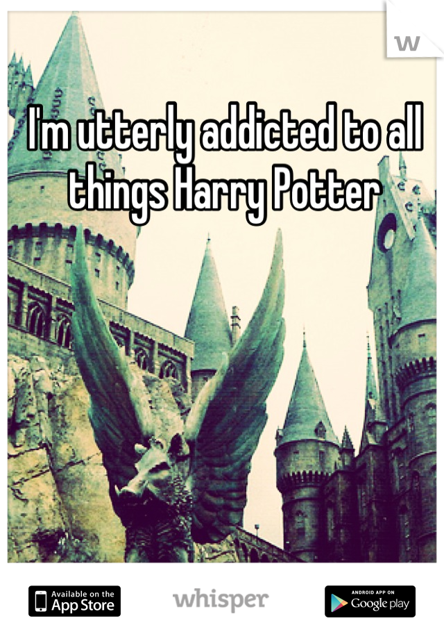 I'm utterly addicted to all things Harry Potter