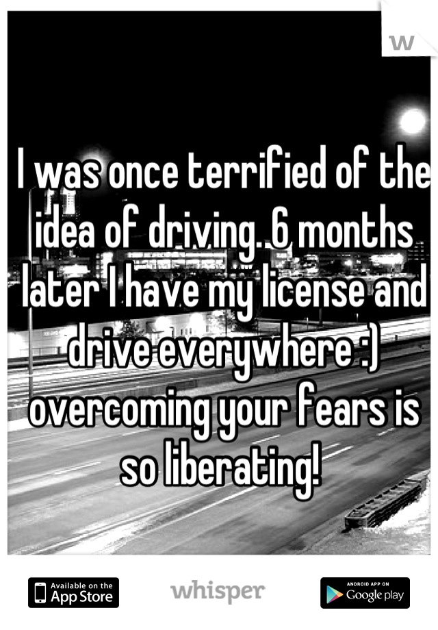 I was once terrified of the idea of driving. 6 months later I have my license and drive everywhere :) overcoming your fears is so liberating! 
