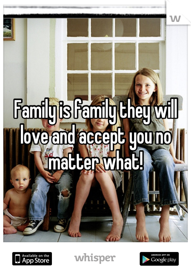 Family is family they will love and accept you no matter what!