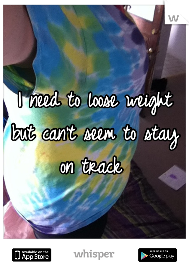 I need to loose weight but can't seem to stay on track 
