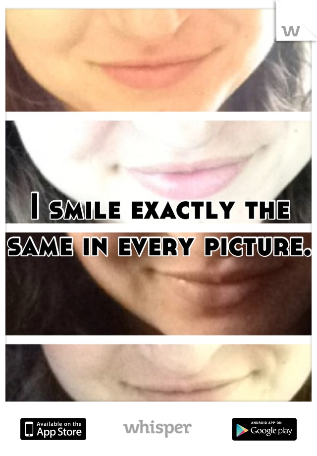 I smile exactly the same in every picture. 