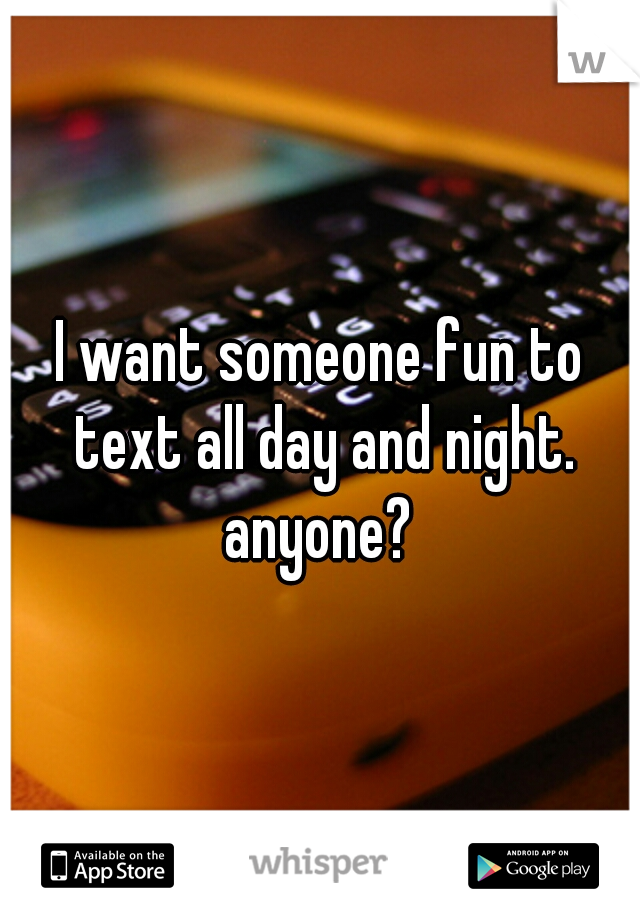 I want someone fun to text all day and night. anyone? 