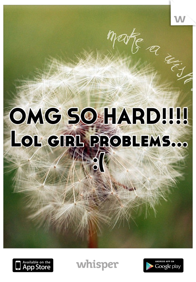 OMG SO HARD!!!! Lol girl problems...
:(