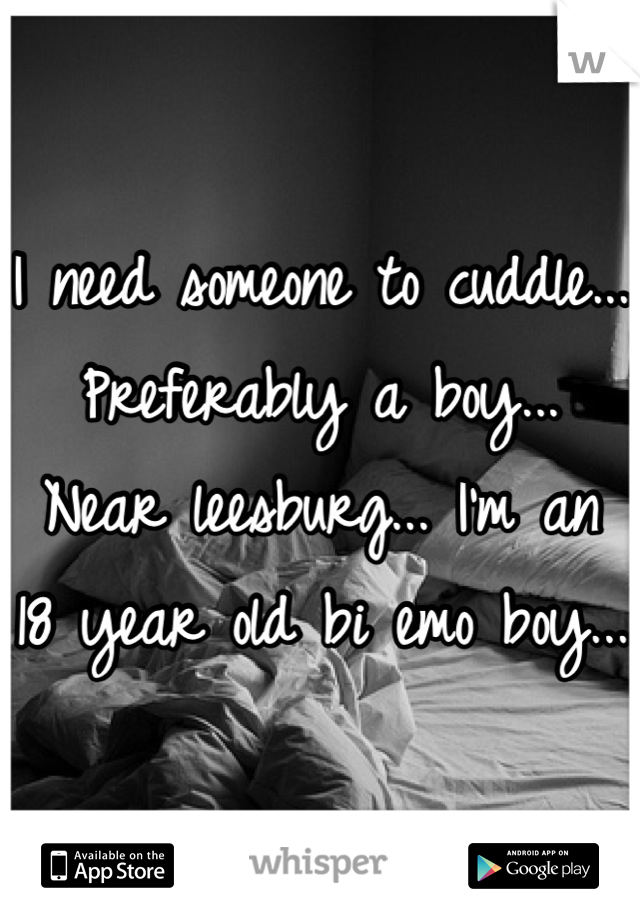 I need someone to cuddle... Preferably a boy... Near leesburg... I'm an 18 year old bi emo boy...