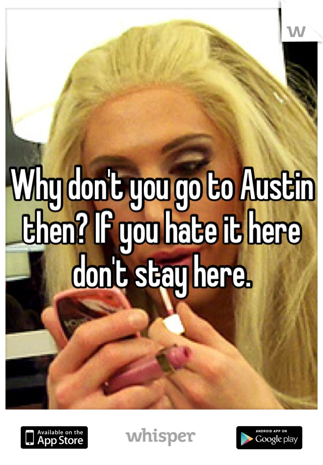 Why don't you go to Austin then? If you hate it here don't stay here.