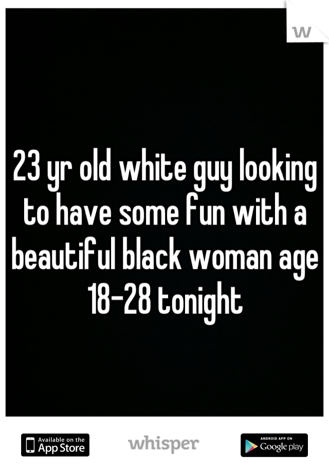 23 yr old white guy looking to have some fun with a beautiful black woman age 18-28 tonight
